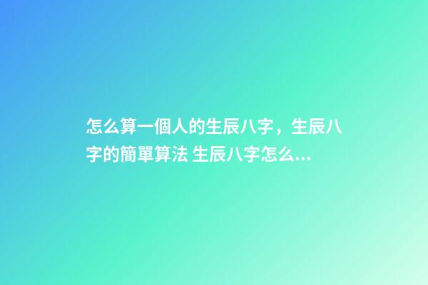 怎么算一個人的生辰八字，生辰八字的簡單算法 生辰八字怎么算-第1張-觀點-玄機派